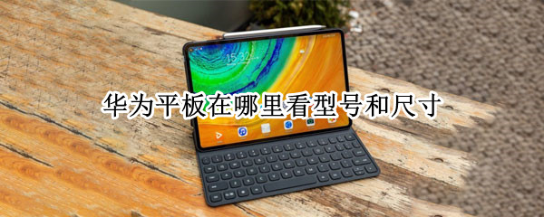 华为平板在哪里看型号和尺寸 华为平板怎么查看尺寸和型号