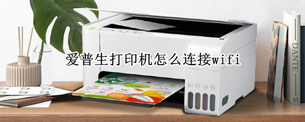 爱普生打印机怎么连接wifi 爱普生l3158打印机怎么连接wifi