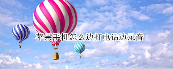苹果手机怎么边打电话边录音（苹果手机怎么在通话中录音）