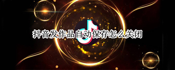 抖音发作品自动保存怎么关闭（抖音发作品自动保存怎么关闭水印）
