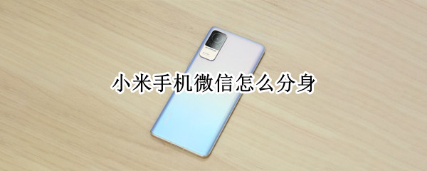 小米手机微信怎么分身 小米手机微信怎么分身安卓