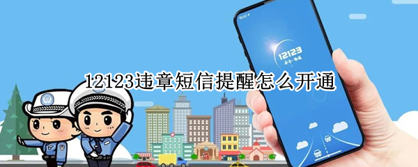 12123违章短信提醒怎么开通（12123违章短信提醒怎么开通不了）