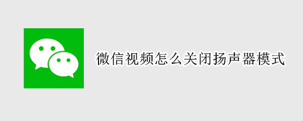 微信视频怎么关闭扬声器模式 微信视频怎么关闭扬声器模式播放