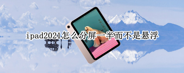 ipad2021怎么分屏一半而不是悬浮 ipad2020怎么分屏一半而不是悬浮
