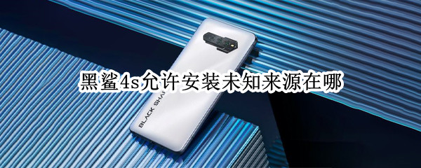黑鲨4s允许安装未知来源在哪 黑鲨手机怎么开启未知来源