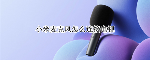 小米麦克风怎么连接电视（小米麦克风怎么连接电视音响）