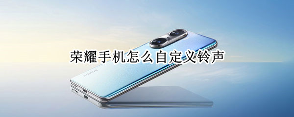荣耀手机怎么自定义铃声 荣耀手机怎么自定义铃声歌曲