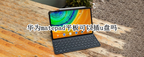 华为matepad平板可以插u盘吗（华为matepadpro平板可以插u盘吗）