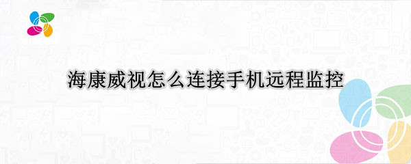 海康威视怎么连接手机远程监控（海康威视怎么连接手机远程监控视频）
