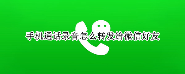手机通话录音怎么转发给微信好友 手机通话录音怎么转发给微信好友呢