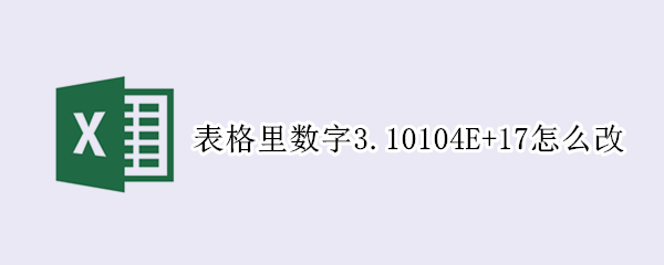 表格里数字3.10104E+17怎么改 表格中6.2309E+18怎么换成数字