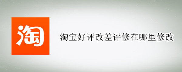 淘宝好评改差评修在哪里修改（淘宝好评怎么修改评价）