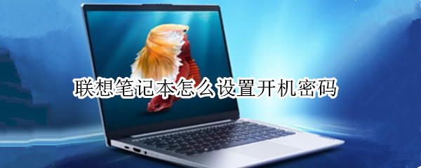 联想笔记本怎么设置开机密码 联想笔记本怎么设置开机密码?