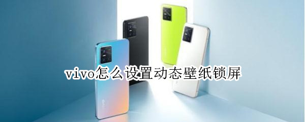 vivo怎么设置动态壁纸锁屏 vivo如何设置动态锁屏壁纸