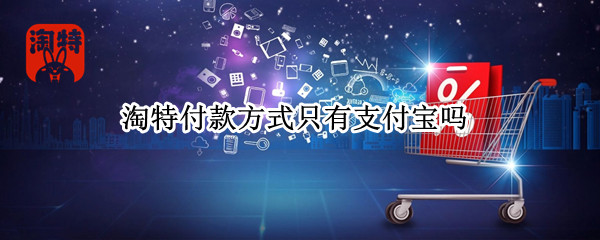 淘特付款方式只有支付宝吗 淘特付款方式只有支付宝吗怎么设置