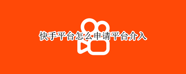 快手平台怎么申请平台介入（快手平台怎么申请平台介入呢）