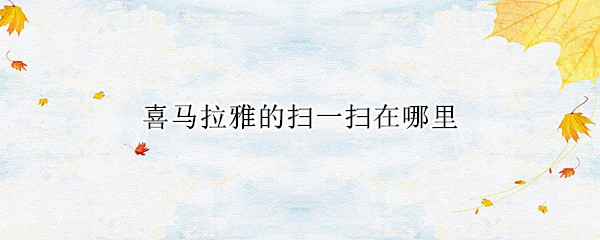 喜马拉雅的扫一扫在哪里（喜马拉雅的扫一扫在哪里打开）