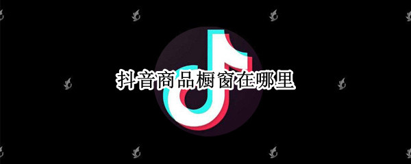 抖音商品橱窗在哪里（抖音的商品橱窗在哪）