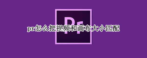 pr怎么把视频和画布大小匹配（pr怎么把视频和画布大小匹配快捷键）