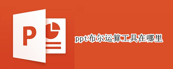 ppt布尔运算工具在哪里（ppt布尔运算工具在哪里打开）