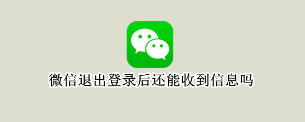 微信退出登录后还能收到信息吗 微信退出登录后还能收到信息吗安全吗