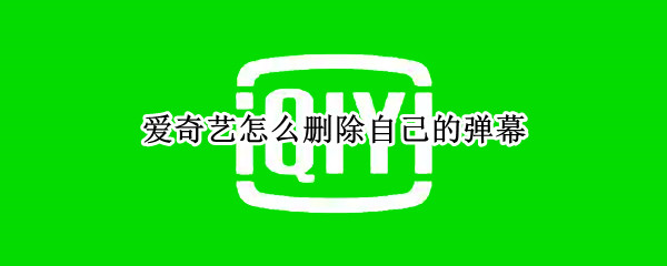 爱奇艺怎么删除自己的弹幕 爱奇艺怎么删除自己的弹幕评论