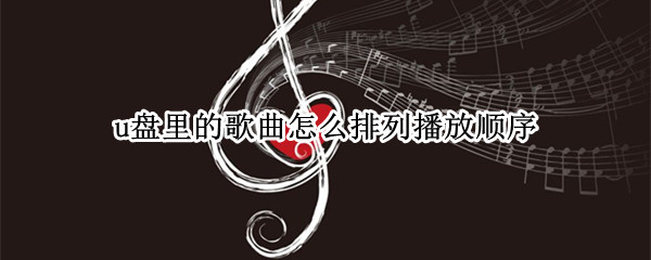 u盘里的歌曲怎么排列播放顺序（u盘里的歌曲怎么排列播放顺序呢）