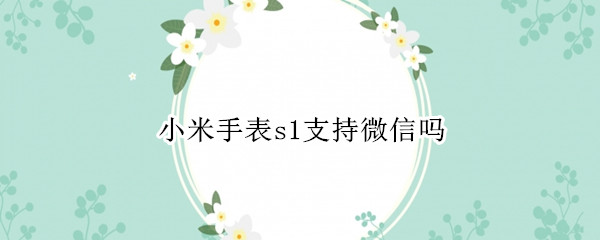 小米手表s1支持微信吗（小米手表s1支持微信吗怎么用）