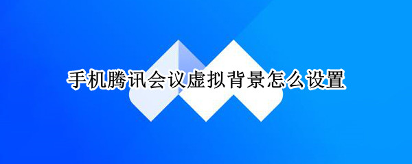 手机腾讯会议虚拟背景怎么设置 手机腾讯会议虚拟背景怎么设置横屏
