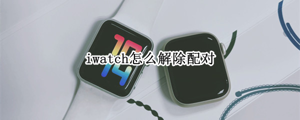 iwatch怎么解除配对（iwatch解除配对后手表数据还在吗）