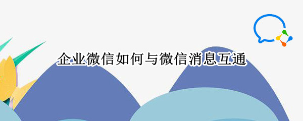 企业微信如何与微信消息互通（企业微信如何与微信消息互通华为手机）