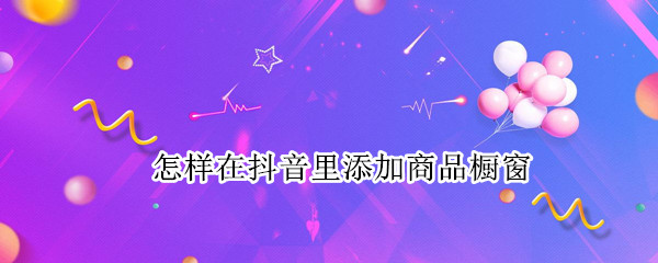 怎样在抖音里添加商品橱窗 怎样在抖音上添加商品橱窗