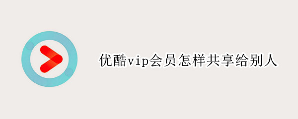 优酷vip会员怎样共享给别人（优酷vip会员怎样共享给别人使用）
