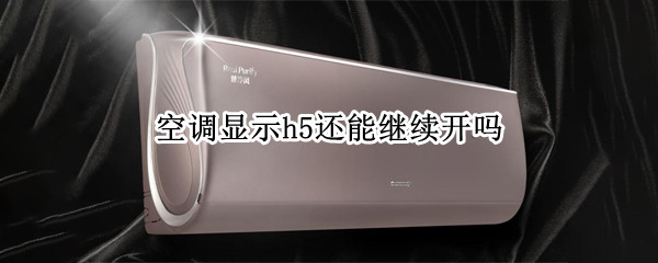 空调显示h5还能继续开吗（空调显示h5还能继续开吗）