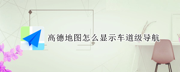 高德地图怎么显示车道级导航 高德地图车道级别导航怎么设置
