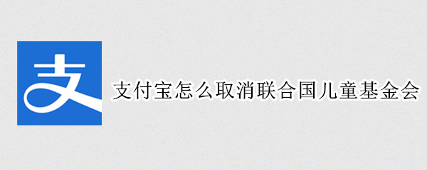 支付宝怎么取消联合国儿童基金会 支付宝怎么取消联合国儿童基金会会员