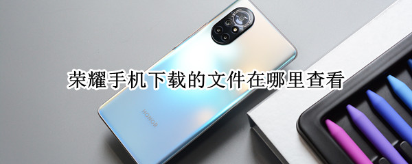 荣耀手机下载的文件在哪里查看（荣耀下载的文件放在哪）