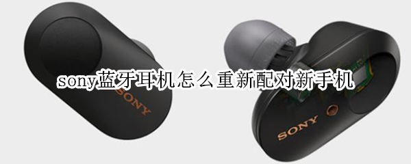 sony蓝牙耳机怎么重新配对新手机 Sony蓝牙耳机重新配对