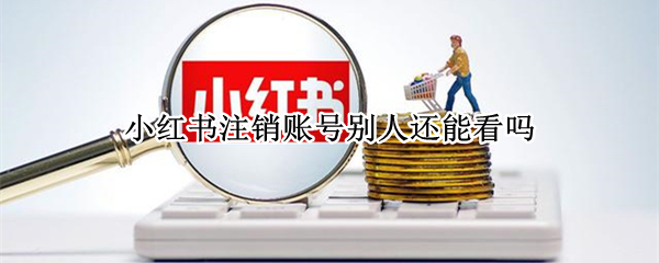 小红书注销账号别人还能看吗（小红书用户注销了还能搜到吗）