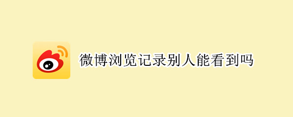 微博浏览记录别人能看到吗 微博的浏览记录别人能看见吗