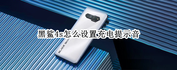 黑鲨4s怎么设置充电提示音 黑鲨充电音效怎么改
