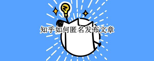 知乎如何匿名发布文章 知乎如何匿名发表文章