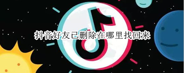 抖音好友已删除在哪里找回来（抖音里面的好友删除了怎么找回来）