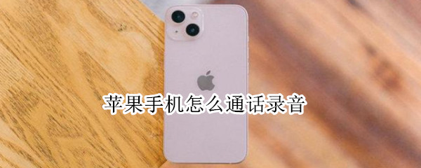 苹果手机怎么通话录音 苹果手机怎么通话录音免费