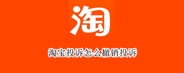 淘宝投诉怎么撤销投诉 淘宝投诉怎么撤销投诉记录