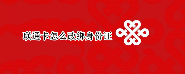 联通卡怎么改绑身份证（联通卡改绑定身份证需要什么）