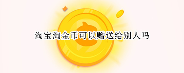 淘宝淘金币可以赠送给别人吗（淘宝上的淘金币能赠送给别人吗）