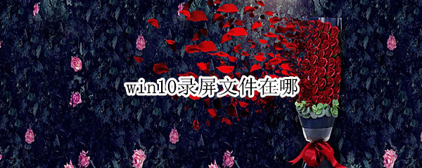 win10录屏文件在哪 win10录屏文件在哪里找