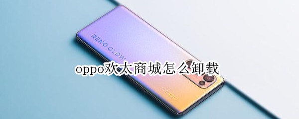 oppo欢太商城怎么卸载（oppo欢太商城能卸载吗）