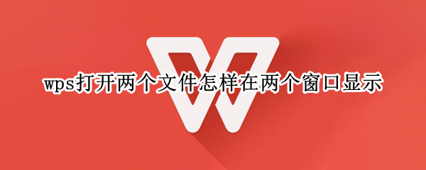 wps打开两个文件怎样在两个窗口显示（wps打开两个文件怎样在两个窗口显示一个）